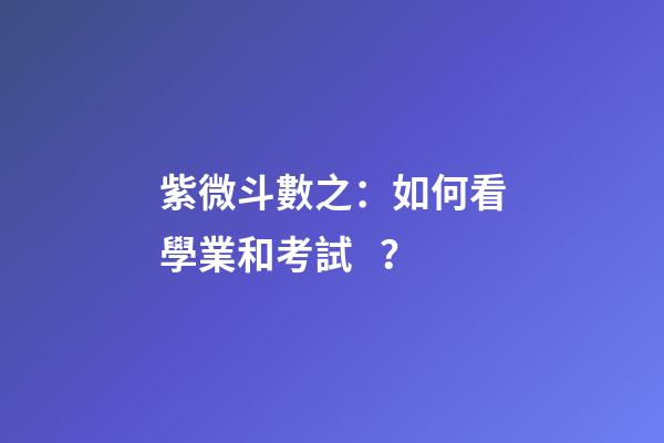 紫微斗數之：如何看學業和考試？